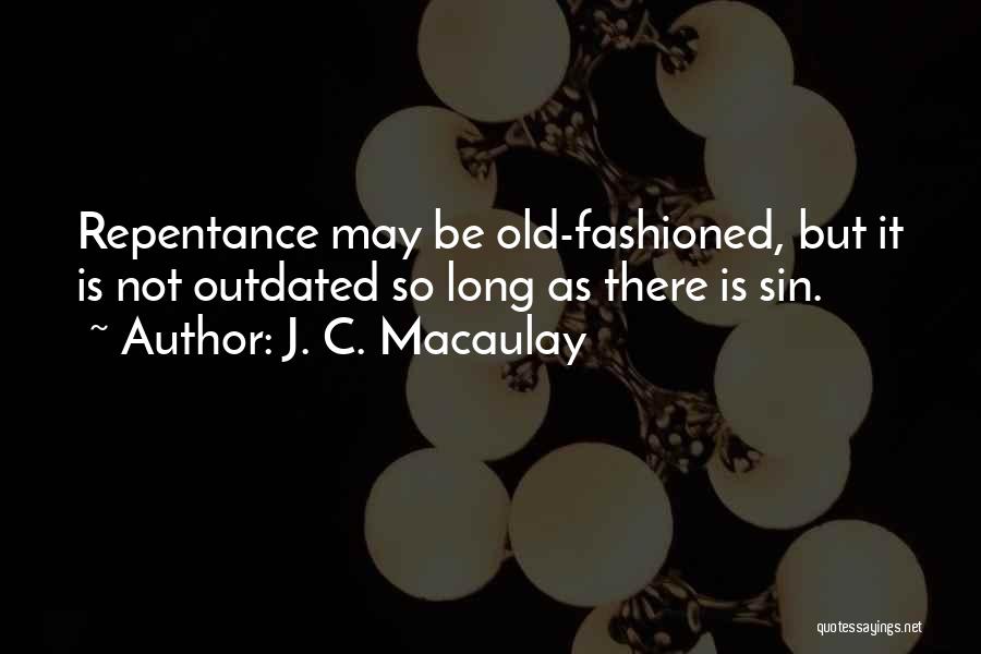 J. C. Macaulay Quotes: Repentance May Be Old-fashioned, But It Is Not Outdated So Long As There Is Sin.