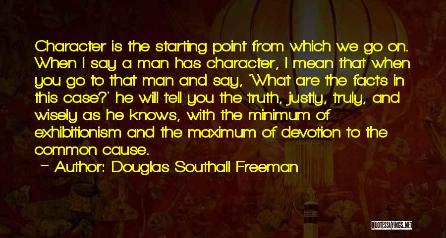 Douglas Southall Freeman Quotes: Character Is The Starting Point From Which We Go On. When I Say A Man Has Character, I Mean That