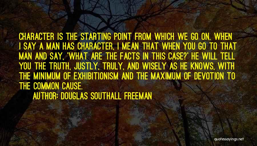 Douglas Southall Freeman Quotes: Character Is The Starting Point From Which We Go On. When I Say A Man Has Character, I Mean That