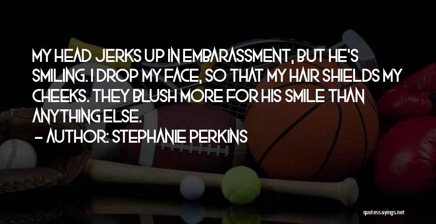 Stephanie Perkins Quotes: My Head Jerks Up In Embarassment, But He's Smiling. I Drop My Face, So That My Hair Shields My Cheeks.
