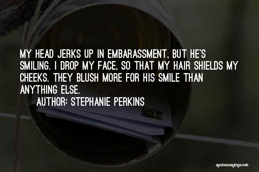 Stephanie Perkins Quotes: My Head Jerks Up In Embarassment, But He's Smiling. I Drop My Face, So That My Hair Shields My Cheeks.