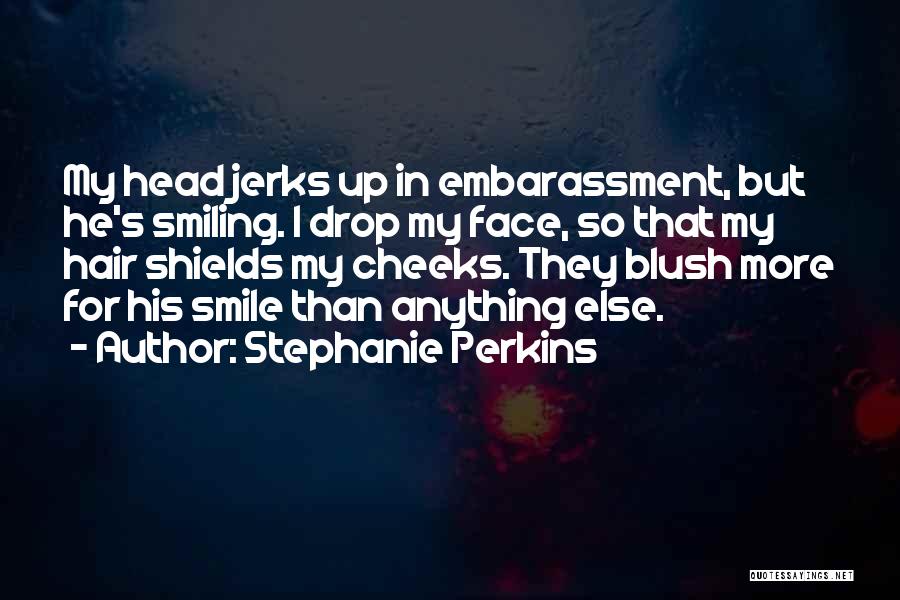 Stephanie Perkins Quotes: My Head Jerks Up In Embarassment, But He's Smiling. I Drop My Face, So That My Hair Shields My Cheeks.
