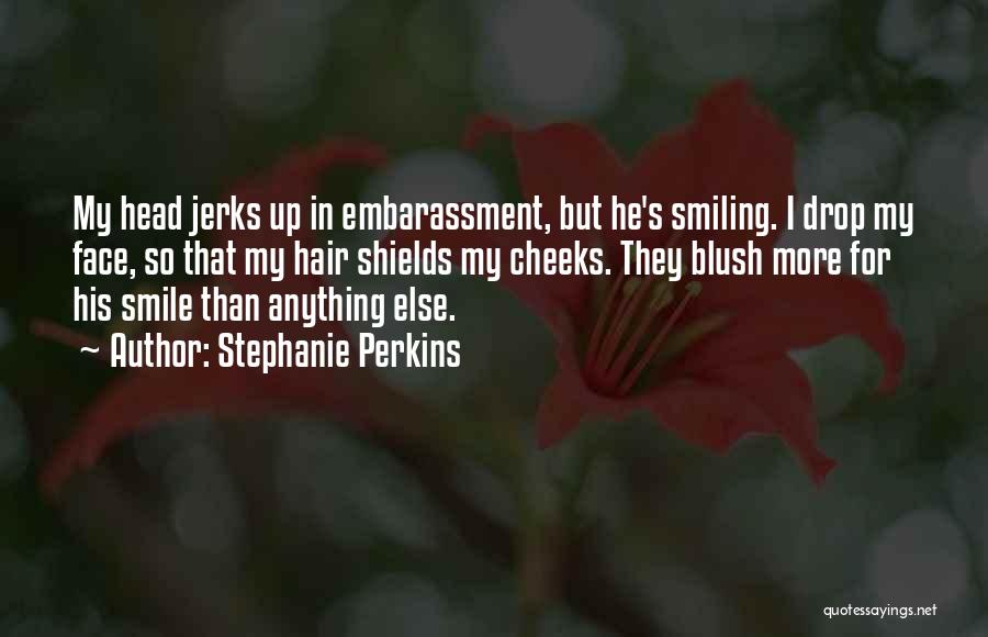 Stephanie Perkins Quotes: My Head Jerks Up In Embarassment, But He's Smiling. I Drop My Face, So That My Hair Shields My Cheeks.