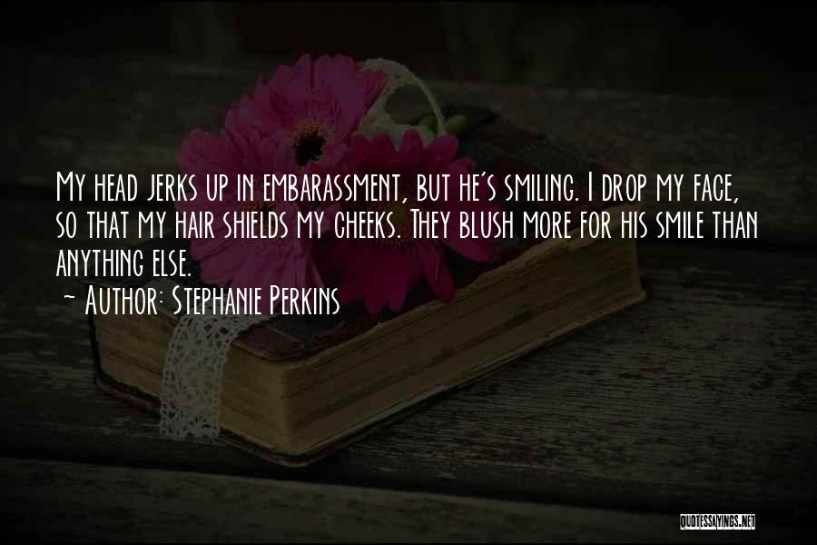 Stephanie Perkins Quotes: My Head Jerks Up In Embarassment, But He's Smiling. I Drop My Face, So That My Hair Shields My Cheeks.