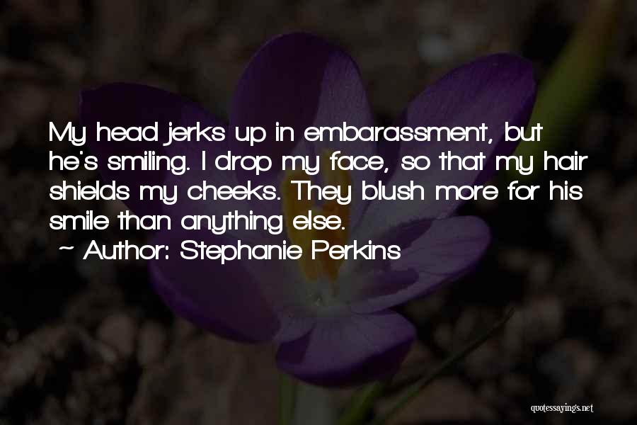 Stephanie Perkins Quotes: My Head Jerks Up In Embarassment, But He's Smiling. I Drop My Face, So That My Hair Shields My Cheeks.