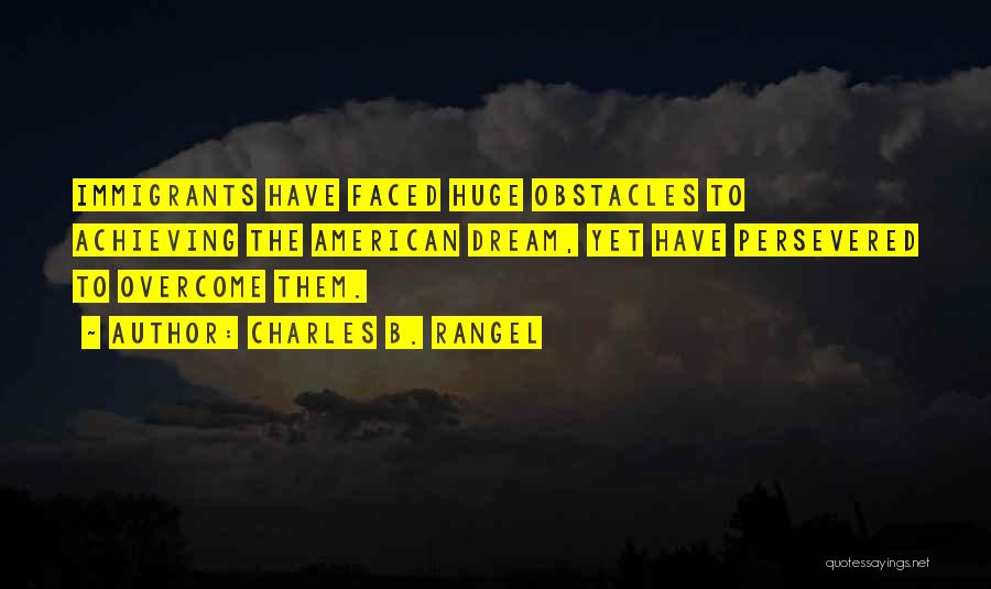 Charles B. Rangel Quotes: Immigrants Have Faced Huge Obstacles To Achieving The American Dream, Yet Have Persevered To Overcome Them.