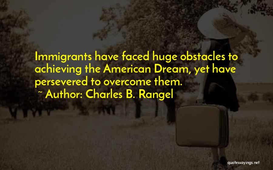 Charles B. Rangel Quotes: Immigrants Have Faced Huge Obstacles To Achieving The American Dream, Yet Have Persevered To Overcome Them.