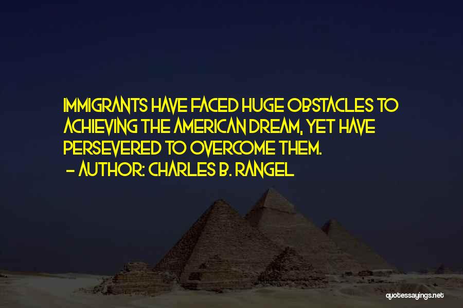 Charles B. Rangel Quotes: Immigrants Have Faced Huge Obstacles To Achieving The American Dream, Yet Have Persevered To Overcome Them.