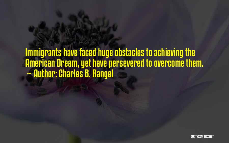 Charles B. Rangel Quotes: Immigrants Have Faced Huge Obstacles To Achieving The American Dream, Yet Have Persevered To Overcome Them.