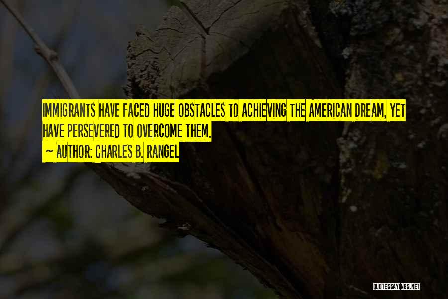 Charles B. Rangel Quotes: Immigrants Have Faced Huge Obstacles To Achieving The American Dream, Yet Have Persevered To Overcome Them.
