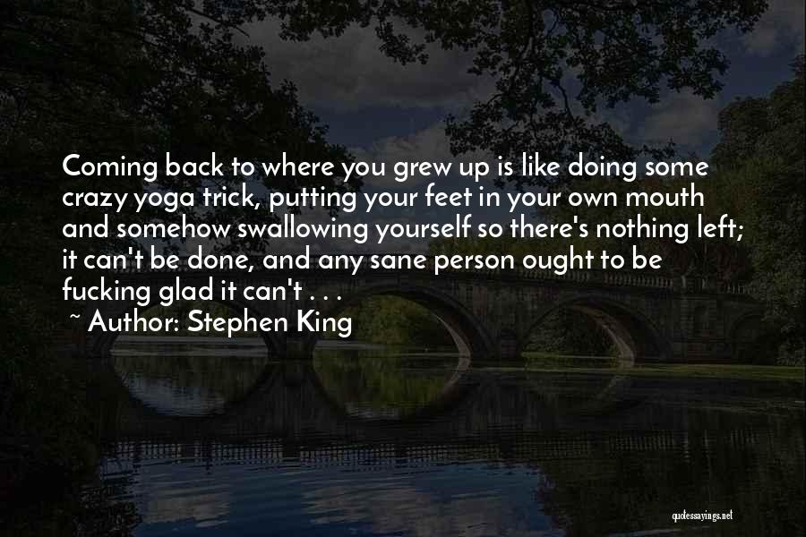 Stephen King Quotes: Coming Back To Where You Grew Up Is Like Doing Some Crazy Yoga Trick, Putting Your Feet In Your Own