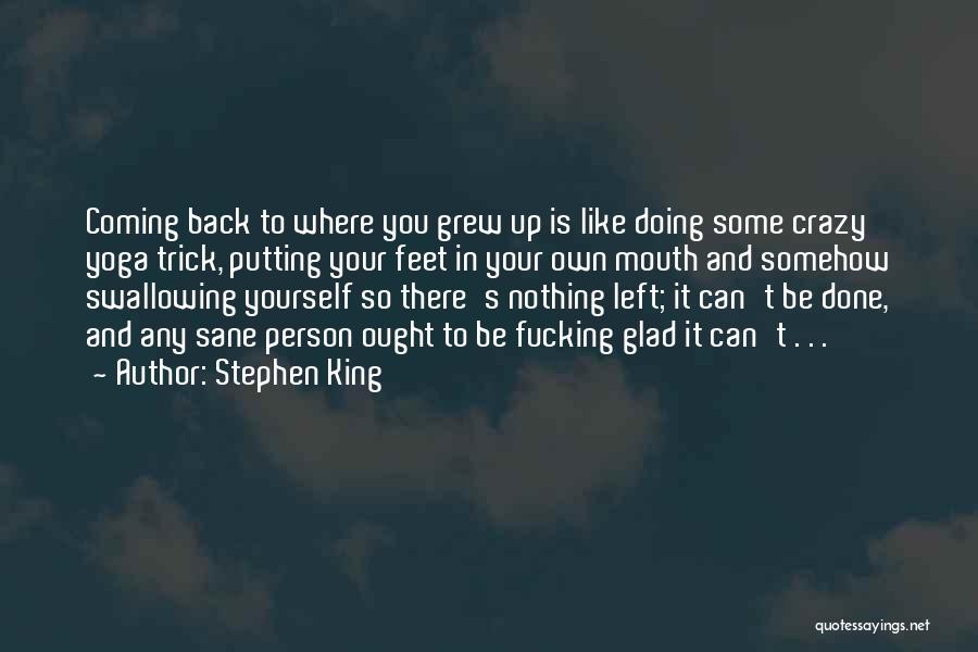 Stephen King Quotes: Coming Back To Where You Grew Up Is Like Doing Some Crazy Yoga Trick, Putting Your Feet In Your Own