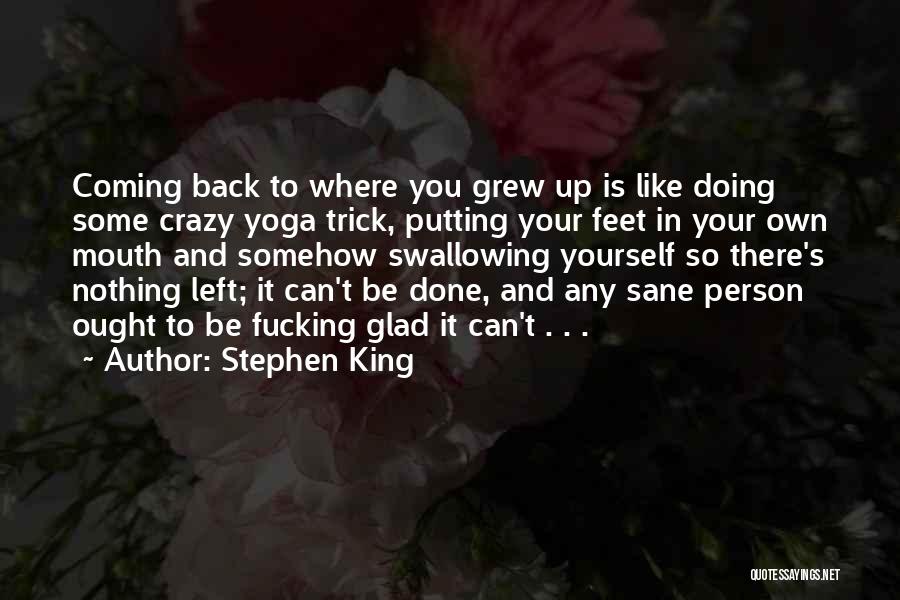 Stephen King Quotes: Coming Back To Where You Grew Up Is Like Doing Some Crazy Yoga Trick, Putting Your Feet In Your Own