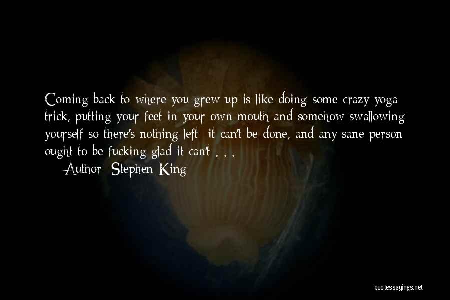 Stephen King Quotes: Coming Back To Where You Grew Up Is Like Doing Some Crazy Yoga Trick, Putting Your Feet In Your Own