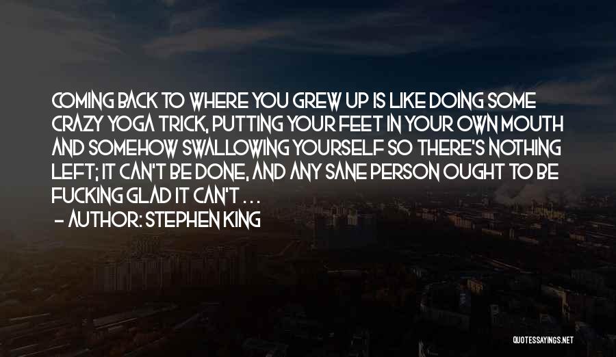 Stephen King Quotes: Coming Back To Where You Grew Up Is Like Doing Some Crazy Yoga Trick, Putting Your Feet In Your Own