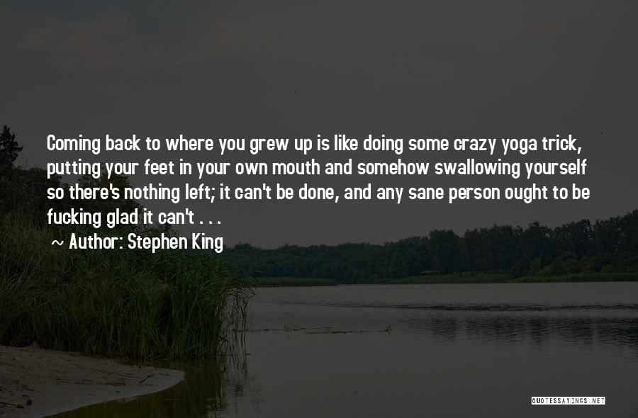 Stephen King Quotes: Coming Back To Where You Grew Up Is Like Doing Some Crazy Yoga Trick, Putting Your Feet In Your Own