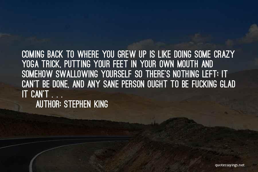 Stephen King Quotes: Coming Back To Where You Grew Up Is Like Doing Some Crazy Yoga Trick, Putting Your Feet In Your Own