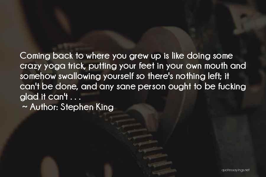 Stephen King Quotes: Coming Back To Where You Grew Up Is Like Doing Some Crazy Yoga Trick, Putting Your Feet In Your Own