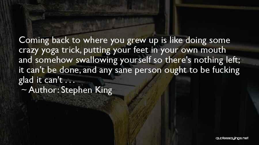 Stephen King Quotes: Coming Back To Where You Grew Up Is Like Doing Some Crazy Yoga Trick, Putting Your Feet In Your Own