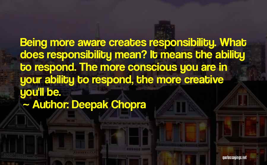 Deepak Chopra Quotes: Being More Aware Creates Responsibility. What Does Responsibility Mean? It Means The Ability To Respond. The More Conscious You Are