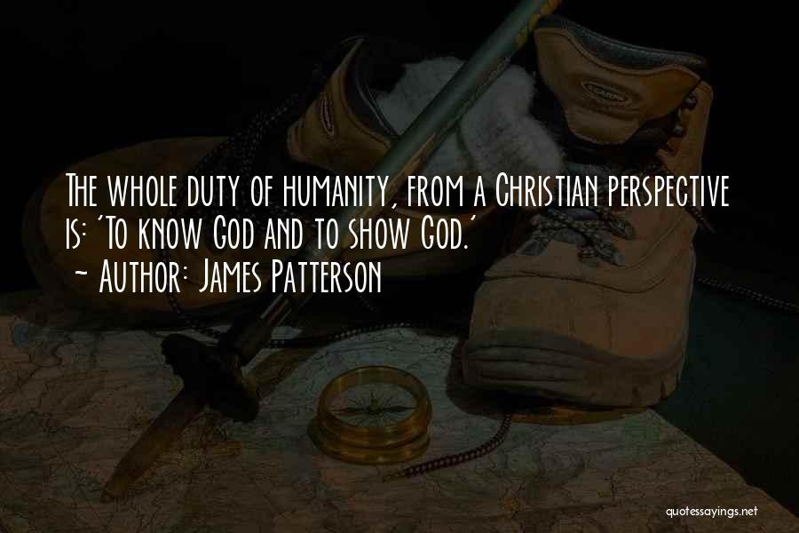James Patterson Quotes: The Whole Duty Of Humanity, From A Christian Perspective Is: 'to Know God And To Show God.'