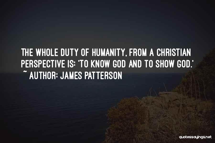 James Patterson Quotes: The Whole Duty Of Humanity, From A Christian Perspective Is: 'to Know God And To Show God.'