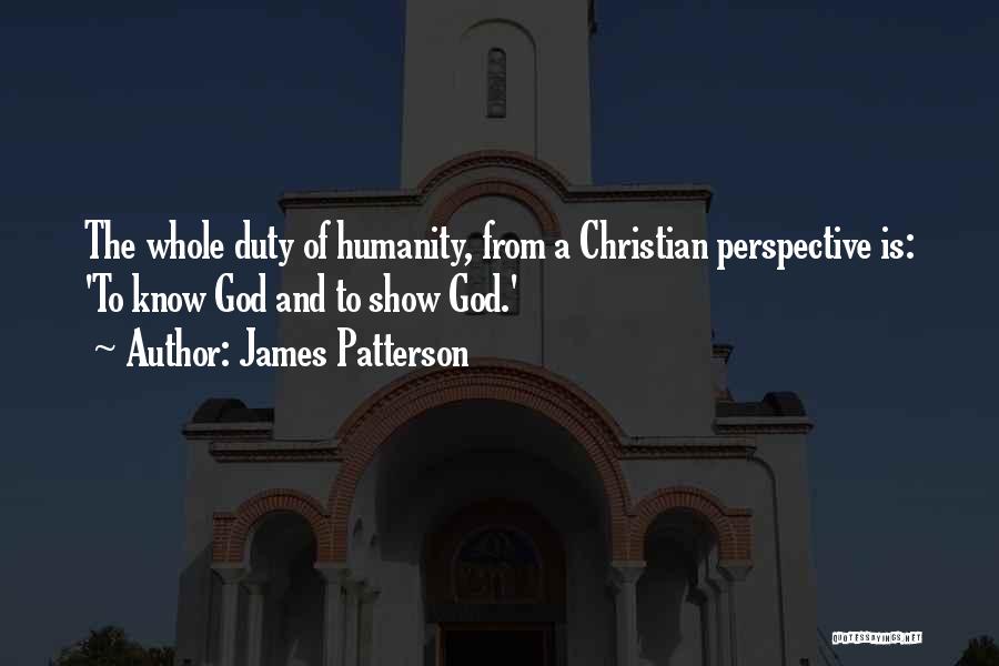 James Patterson Quotes: The Whole Duty Of Humanity, From A Christian Perspective Is: 'to Know God And To Show God.'