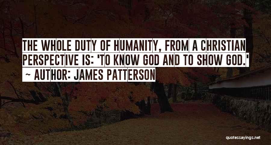 James Patterson Quotes: The Whole Duty Of Humanity, From A Christian Perspective Is: 'to Know God And To Show God.'