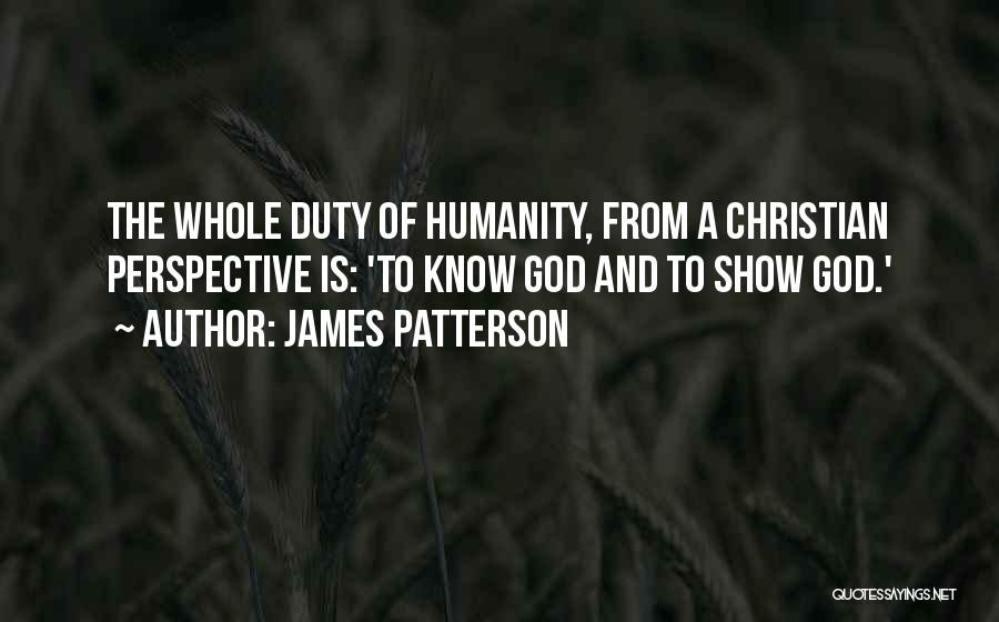 James Patterson Quotes: The Whole Duty Of Humanity, From A Christian Perspective Is: 'to Know God And To Show God.'