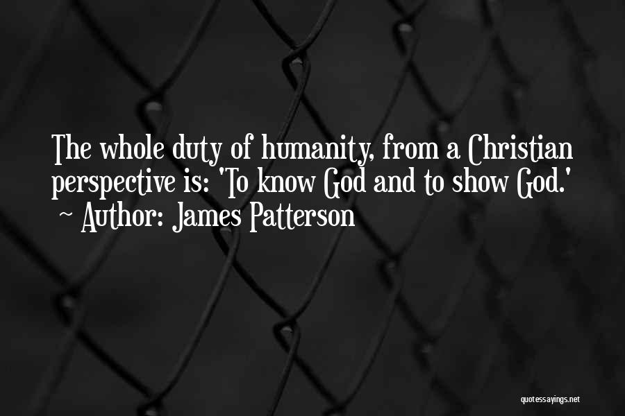 James Patterson Quotes: The Whole Duty Of Humanity, From A Christian Perspective Is: 'to Know God And To Show God.'