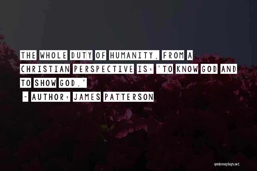 James Patterson Quotes: The Whole Duty Of Humanity, From A Christian Perspective Is: 'to Know God And To Show God.'