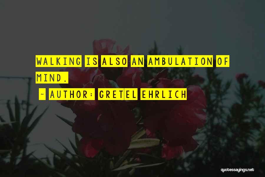 Gretel Ehrlich Quotes: Walking Is Also An Ambulation Of Mind.