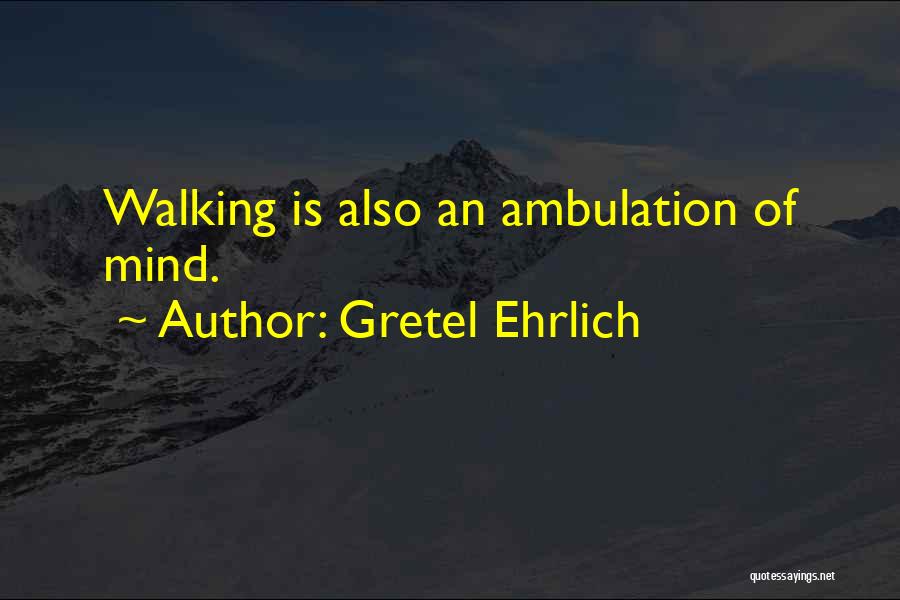 Gretel Ehrlich Quotes: Walking Is Also An Ambulation Of Mind.