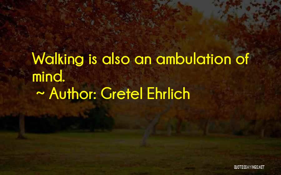 Gretel Ehrlich Quotes: Walking Is Also An Ambulation Of Mind.