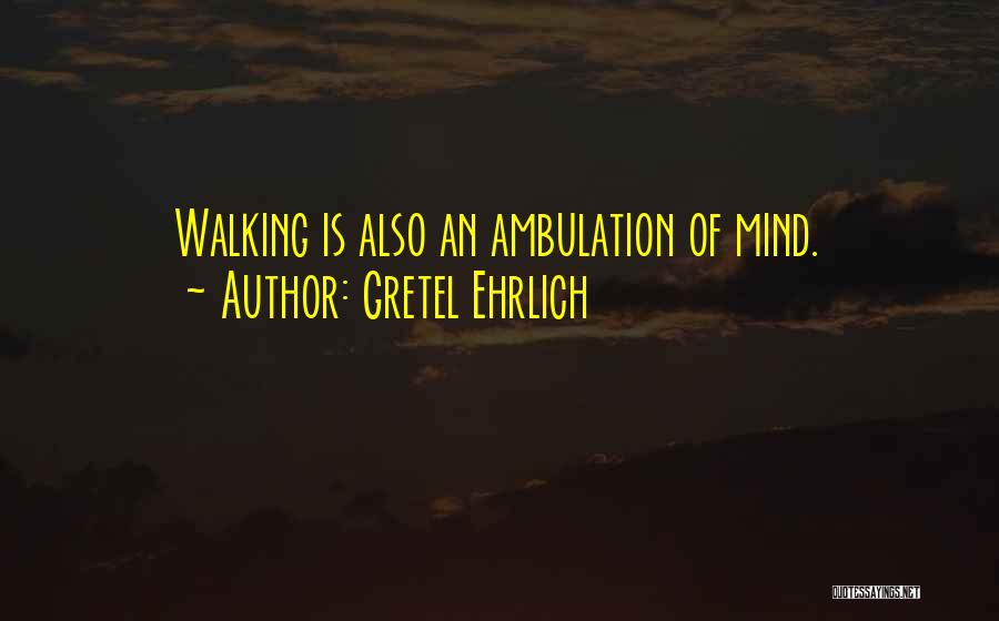 Gretel Ehrlich Quotes: Walking Is Also An Ambulation Of Mind.