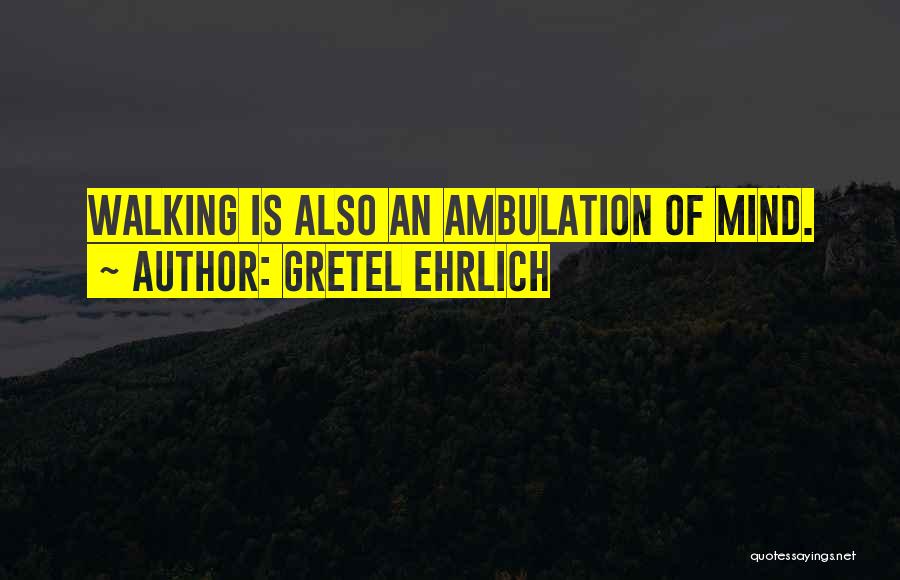 Gretel Ehrlich Quotes: Walking Is Also An Ambulation Of Mind.