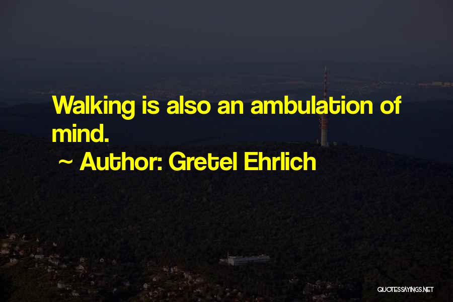 Gretel Ehrlich Quotes: Walking Is Also An Ambulation Of Mind.