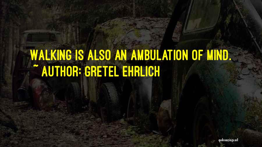 Gretel Ehrlich Quotes: Walking Is Also An Ambulation Of Mind.