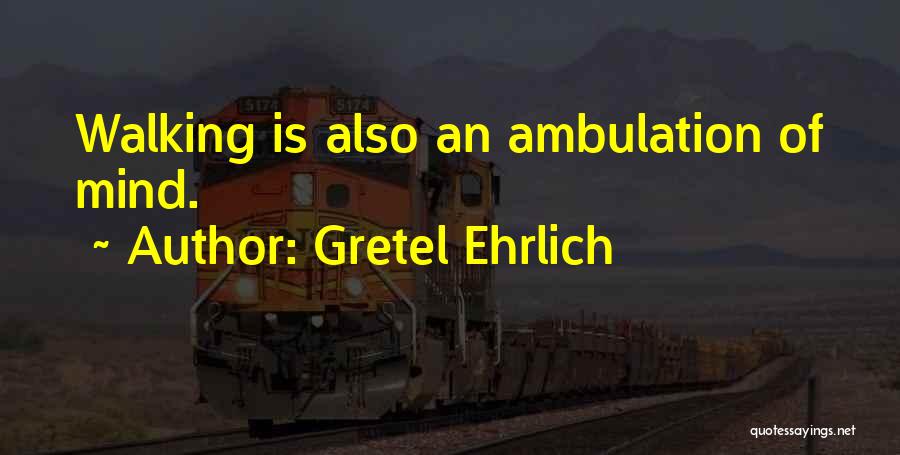 Gretel Ehrlich Quotes: Walking Is Also An Ambulation Of Mind.