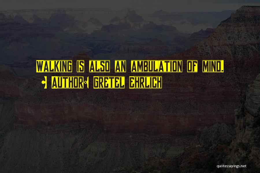 Gretel Ehrlich Quotes: Walking Is Also An Ambulation Of Mind.