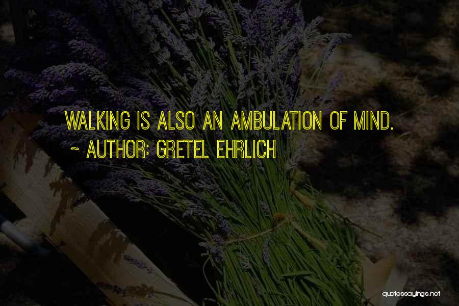 Gretel Ehrlich Quotes: Walking Is Also An Ambulation Of Mind.
