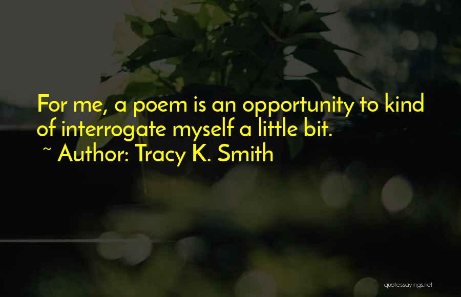 Tracy K. Smith Quotes: For Me, A Poem Is An Opportunity To Kind Of Interrogate Myself A Little Bit.