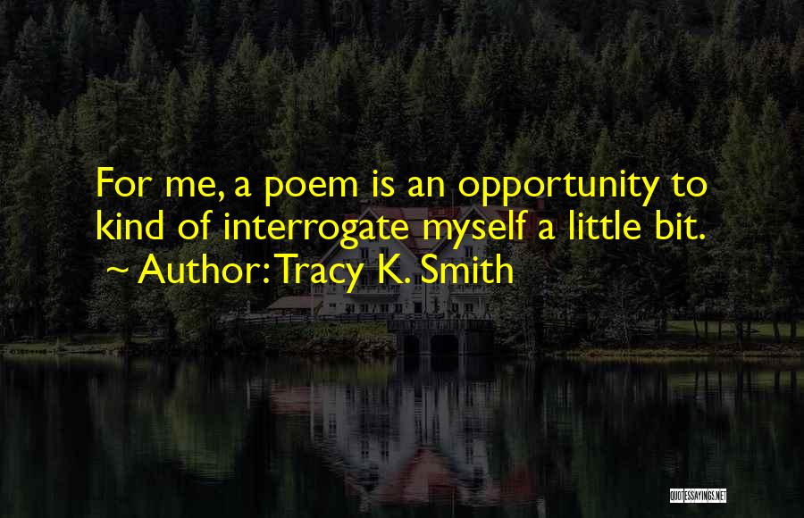 Tracy K. Smith Quotes: For Me, A Poem Is An Opportunity To Kind Of Interrogate Myself A Little Bit.