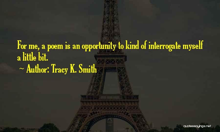 Tracy K. Smith Quotes: For Me, A Poem Is An Opportunity To Kind Of Interrogate Myself A Little Bit.