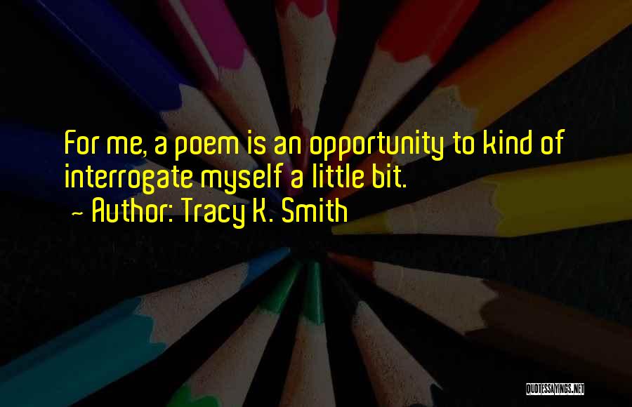 Tracy K. Smith Quotes: For Me, A Poem Is An Opportunity To Kind Of Interrogate Myself A Little Bit.