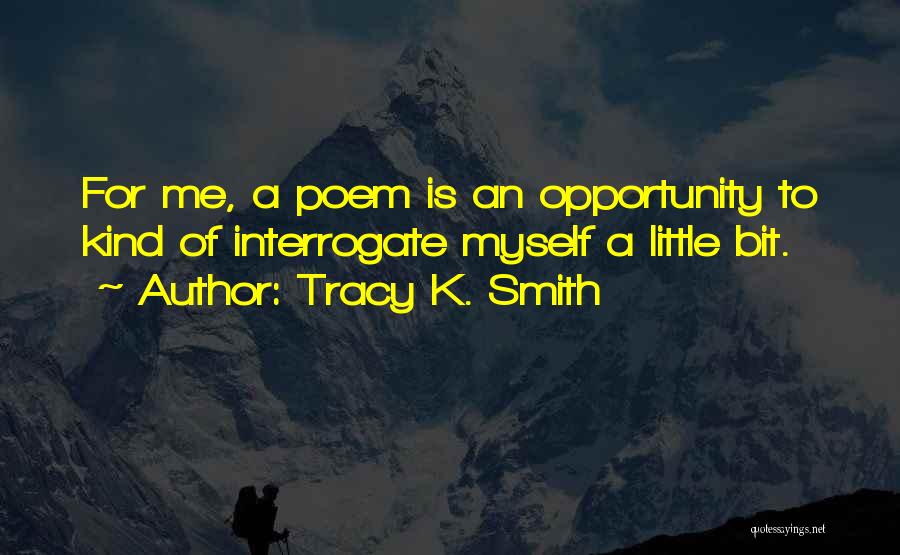 Tracy K. Smith Quotes: For Me, A Poem Is An Opportunity To Kind Of Interrogate Myself A Little Bit.