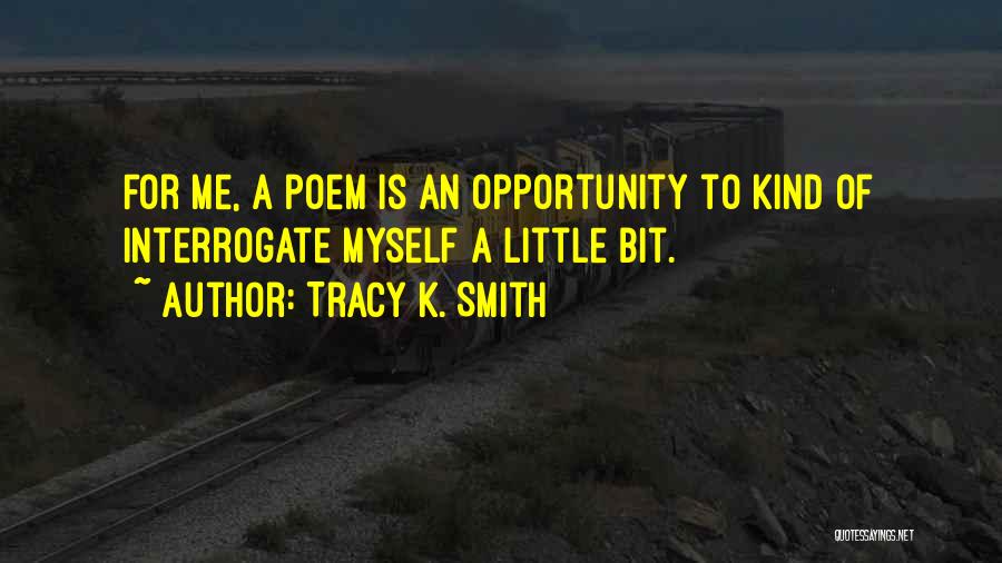 Tracy K. Smith Quotes: For Me, A Poem Is An Opportunity To Kind Of Interrogate Myself A Little Bit.
