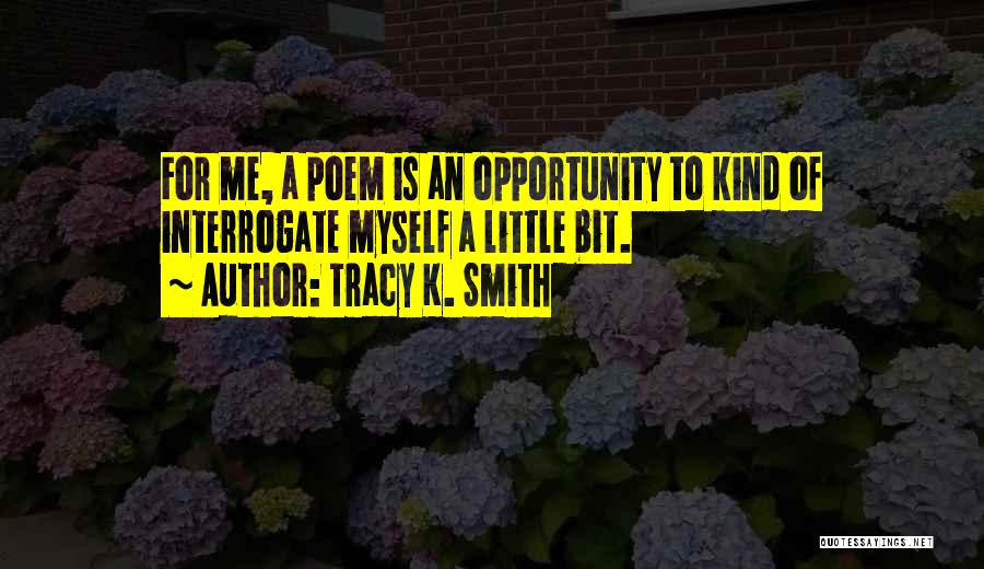 Tracy K. Smith Quotes: For Me, A Poem Is An Opportunity To Kind Of Interrogate Myself A Little Bit.