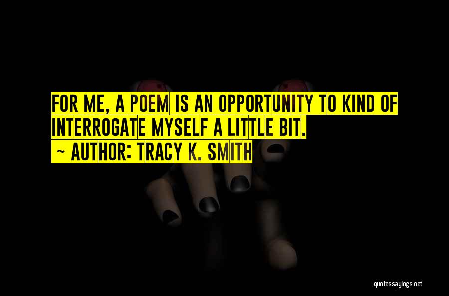Tracy K. Smith Quotes: For Me, A Poem Is An Opportunity To Kind Of Interrogate Myself A Little Bit.