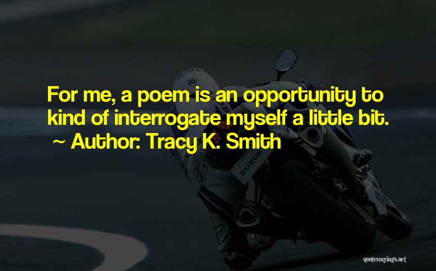 Tracy K. Smith Quotes: For Me, A Poem Is An Opportunity To Kind Of Interrogate Myself A Little Bit.